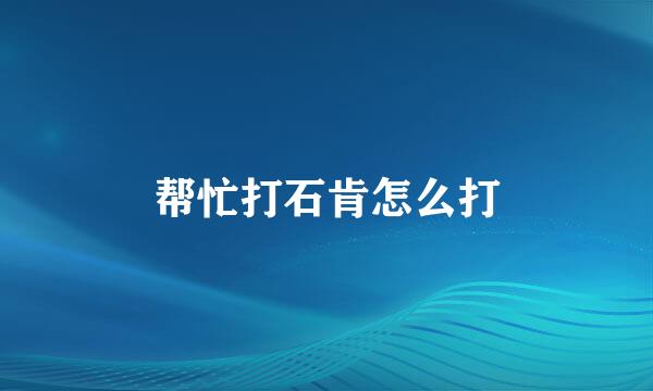 帮忙打石肯怎么打