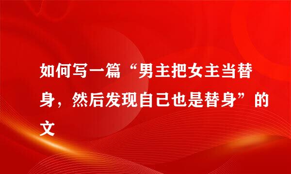 如何写一篇“男主把女主当替身，然后发现自己也是替身”的文