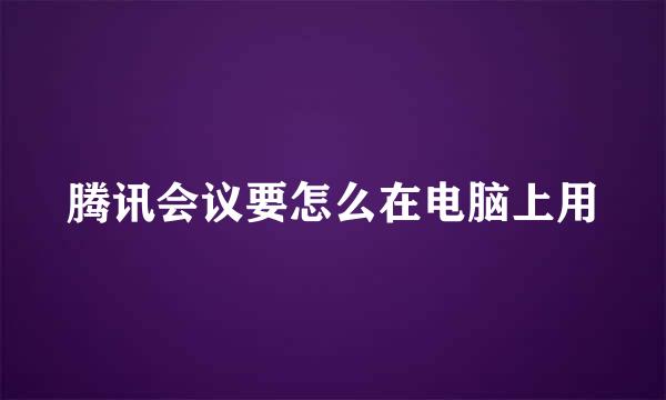 腾讯会议要怎么在电脑上用