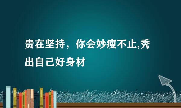 贵在坚持，你会妙瘦不止,秀出自己好身材