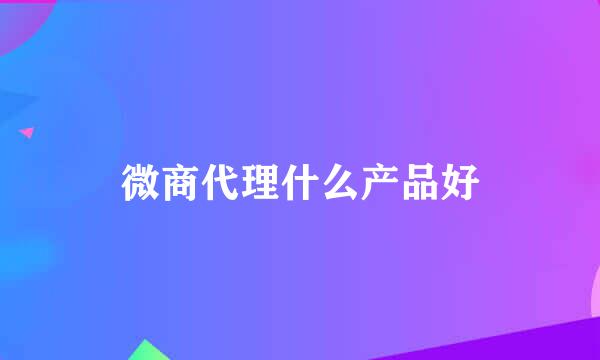 微商代理什么产品好