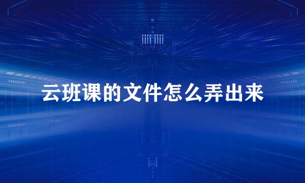 云班课的文件怎么弄出来