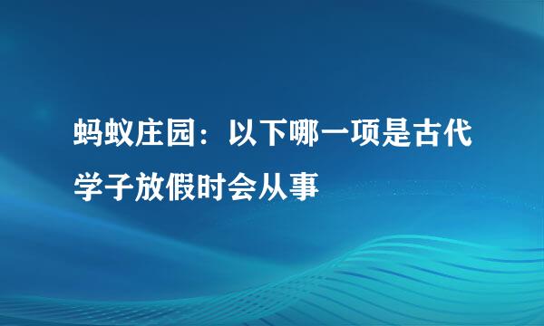 蚂蚁庄园：以下哪一项是古代学子放假时会从事