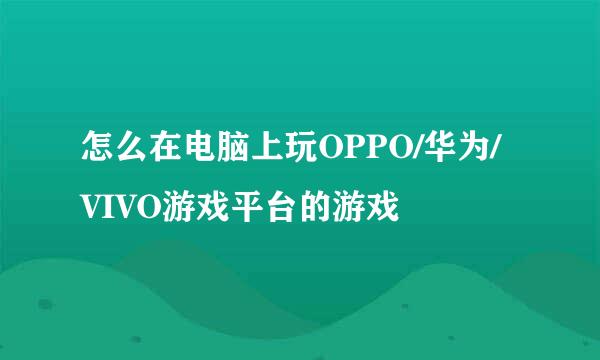 怎么在电脑上玩OPPO/华为/VIVO游戏平台的游戏