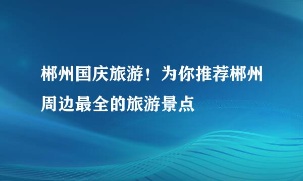 郴州国庆旅游！为你推荐郴州周边最全的旅游景点