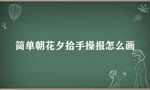 简单朝花夕拾手操报怎么画