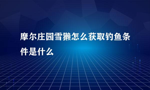 摩尔庄园雪獭怎么获取钓鱼条件是什么