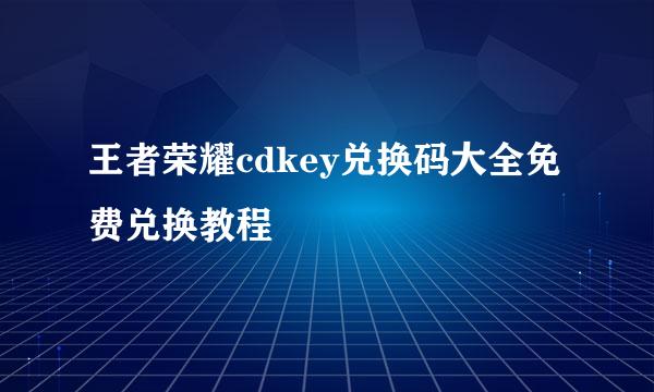 王者荣耀cdkey兑换码大全免费兑换教程