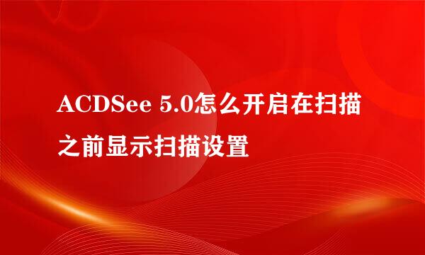 ACDSee 5.0怎么开启在扫描之前显示扫描设置