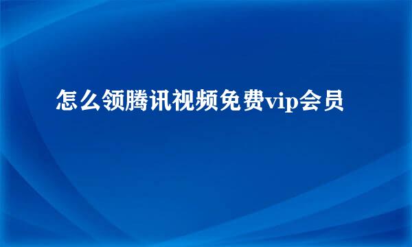 怎么领腾讯视频免费vip会员