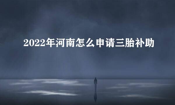 2022年河南怎么申请三胎补助