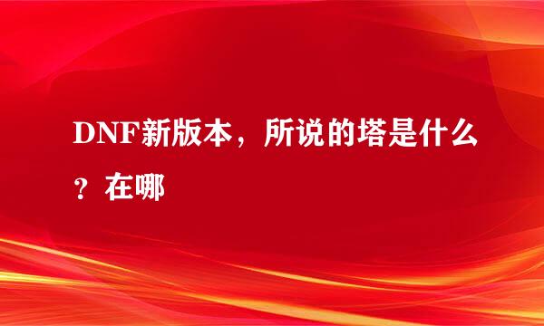 DNF新版本，所说的塔是什么？在哪