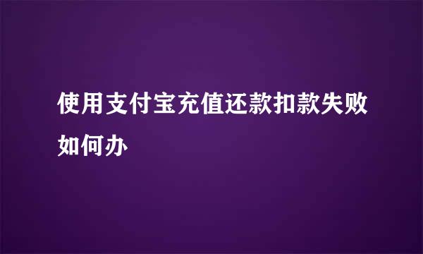 使用支付宝充值还款扣款失败如何办