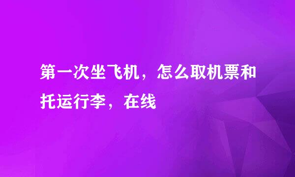 第一次坐飞机，怎么取机票和托运行李，在线