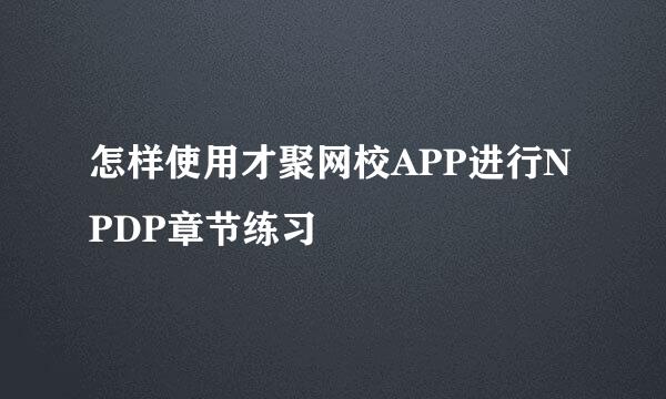 怎样使用才聚网校APP进行NPDP章节练习
