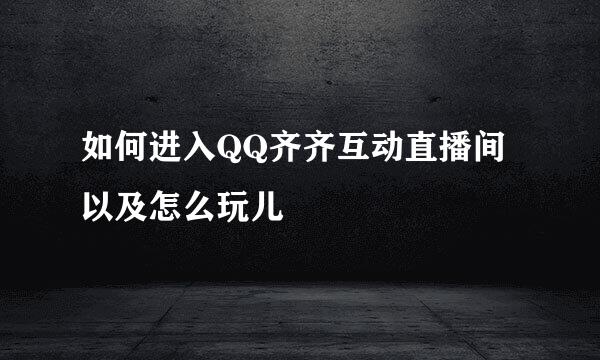 如何进入QQ齐齐互动直播间以及怎么玩儿