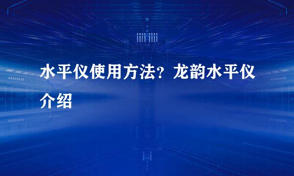 水平仪使用方法？龙韵水平仪介绍