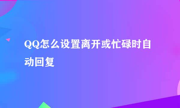 QQ怎么设置离开或忙碌时自动回复