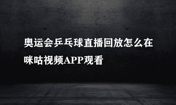 奥运会乒乓球直播回放怎么在咪咕视频APP观看