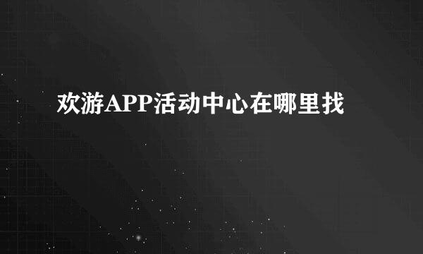 欢游APP活动中心在哪里找