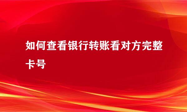 如何查看银行转账看对方完整卡号