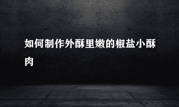 如何制作外酥里嫩的椒盐小酥肉