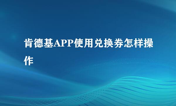 肯德基APP使用兑换券怎样操作