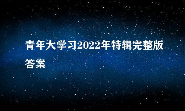 青年大学习2022年特辑完整版答案