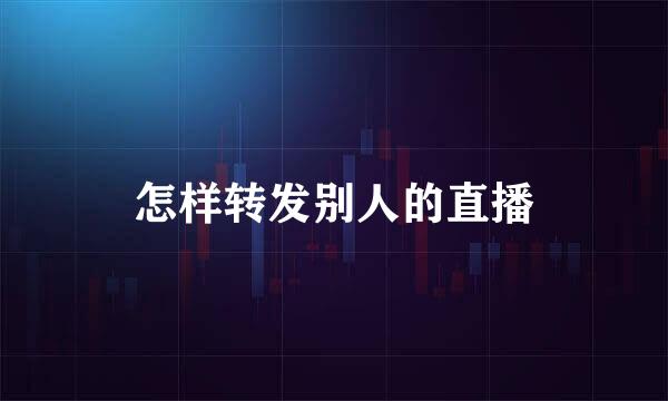 怎样转发别人的直播