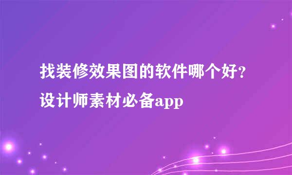 找装修效果图的软件哪个好？设计师素材必备app