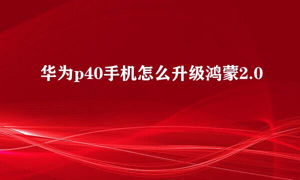 华为p40手机怎么升级鸿蒙2.0