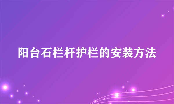 阳台石栏杆护栏的安装方法