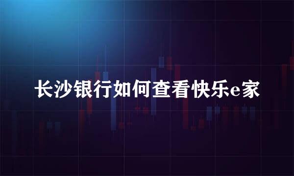 长沙银行如何查看快乐e家
