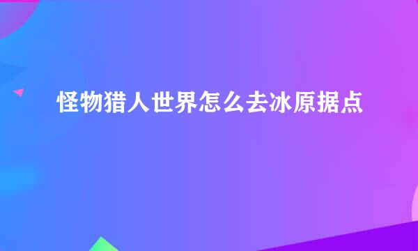 怪物猎人世界怎么去冰原据点