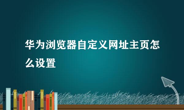 华为浏览器自定义网址主页怎么设置