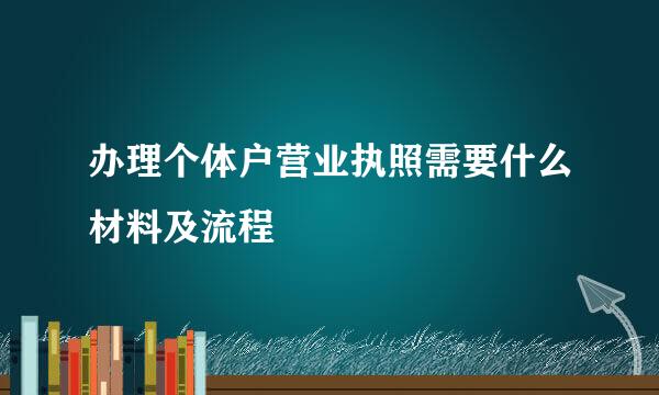 办理个体户营业执照需要什么材料及流程