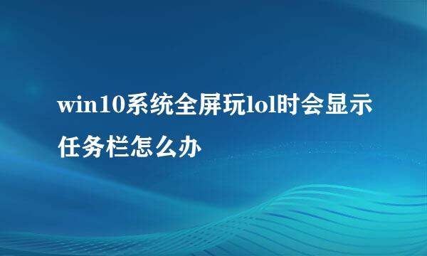 win10系统全屏玩lol时会显示任务栏怎么办
