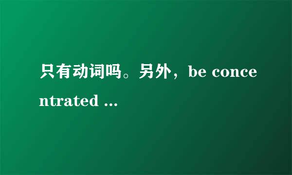 只有动词吗。另外，be concentrated on 和concentrate on 有什么区别