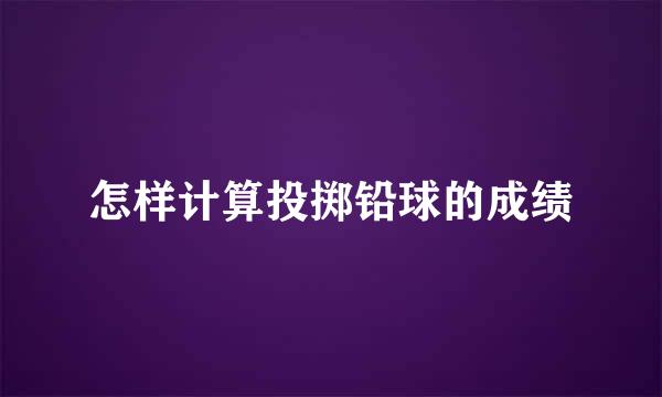 怎样计算投掷铅球的成绩