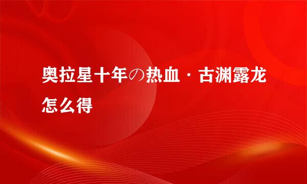 奥拉星十年の热血·古渊露龙怎么得