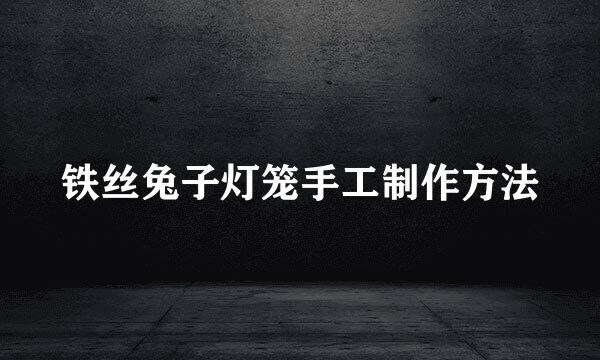 铁丝兔子灯笼手工制作方法