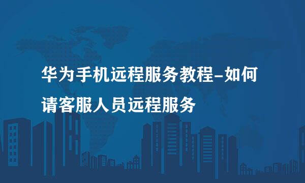 华为手机远程服务教程-如何请客服人员远程服务