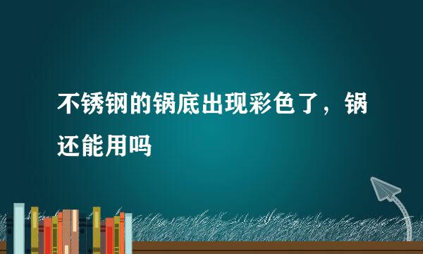 不锈钢的锅底出现彩色了，锅还能用吗