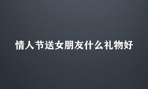 情人节送女朋友什么礼物好