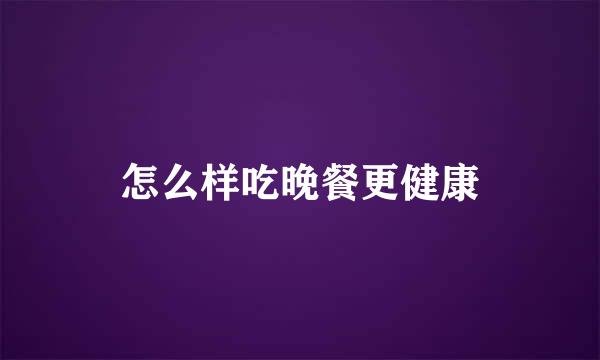 怎么样吃晚餐更健康