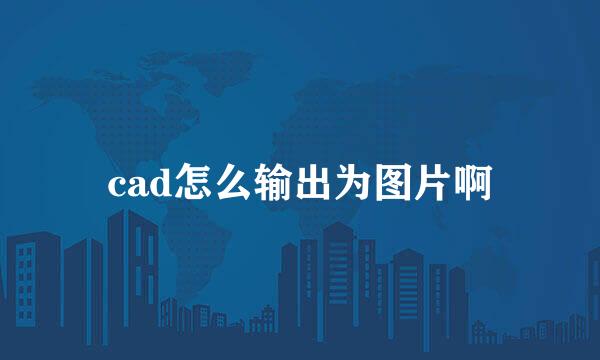 cad怎么输出为图片啊