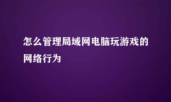 怎么管理局域网电脑玩游戏的网络行为