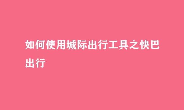 如何使用城际出行工具之快巴出行