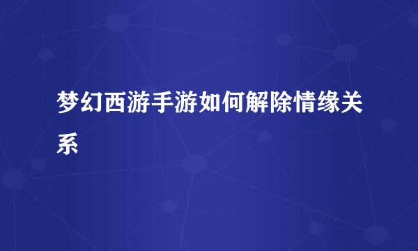 梦幻西游手游如何解除情缘关系