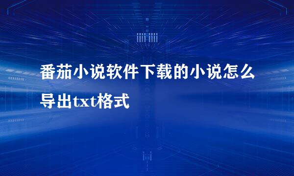 番茄小说软件下载的小说怎么导出txt格式